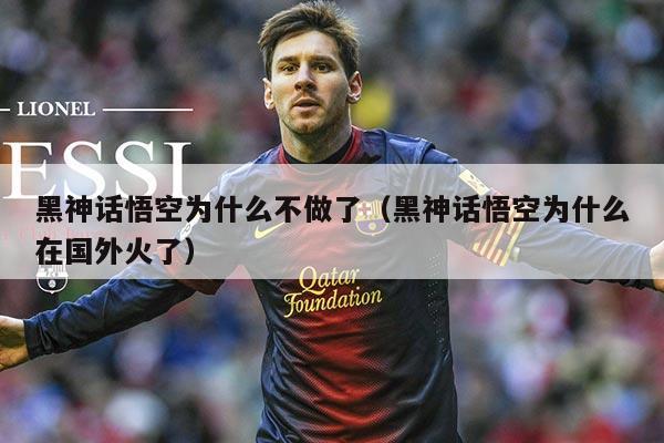 黑神话悟空为什么不做了（黑神话悟空为什么在国外火了）