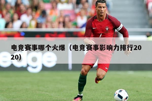 电竞赛事哪个火爆（电竞赛事影响力排行2020）
