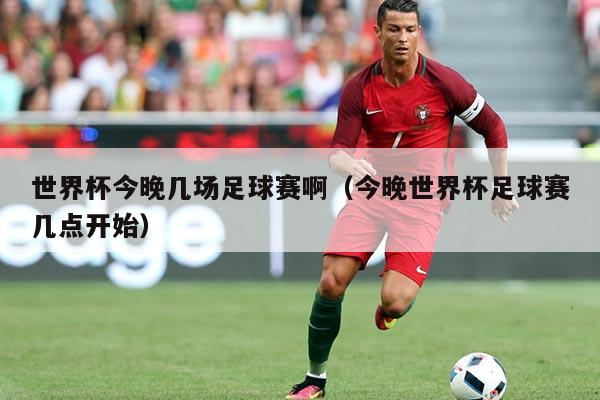 世界杯今晚几场足球赛啊（今晚世界杯足球赛几点开始）
