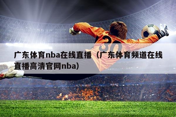广东体育nba在线直播（广东体育频道在线直播高清官网nba）