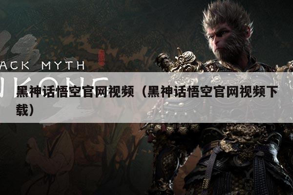 黑神话悟空官网视频（黑神话悟空官网视频下载）