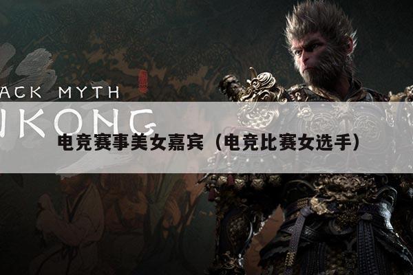 电竞赛事美女嘉宾（电竞比赛女选手）