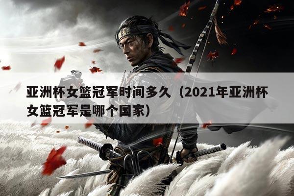 亚洲杯女篮冠军时间多久（2021年亚洲杯女篮冠军是哪个国家）