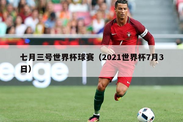 七月三号世界杯球赛（2021世界杯7月3日）