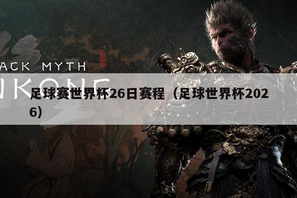 足球赛世界杯26日赛程（足球世界杯2026）