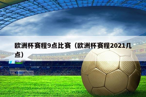 欧洲杯赛程9点比赛(欧洲杯赛程2021几点)