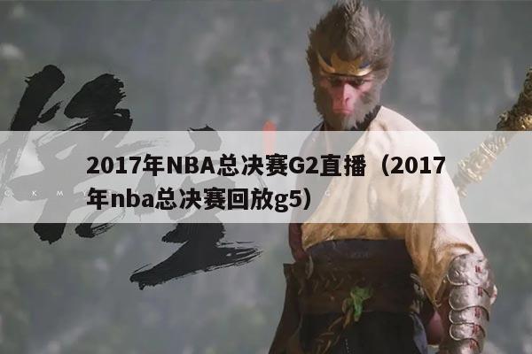 2017年NBA总决赛G2直播（2017年nba总决赛回放g5）