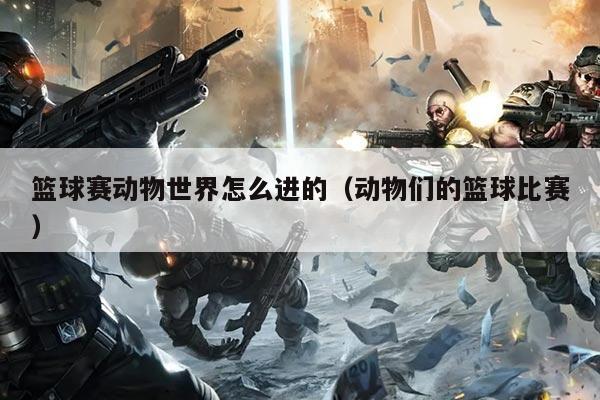 篮球赛动物世界怎么进的（动物们的篮球比赛）