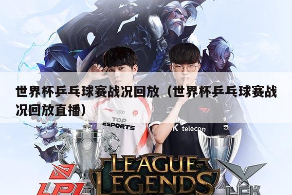 世界杯乒乓球赛战况回放（世界杯乒乓球赛战况回放直播）