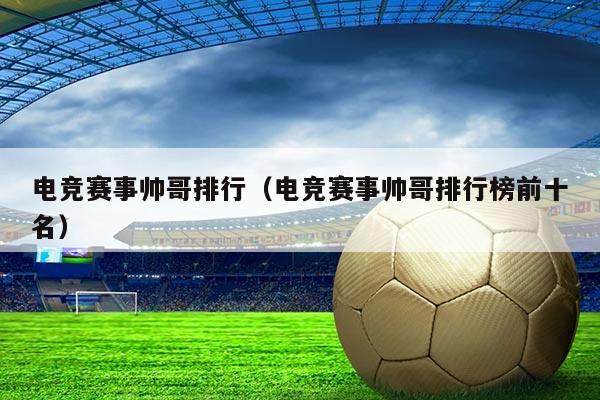 电竞赛事帅哥排行（电竞赛事帅哥排行榜前十名）