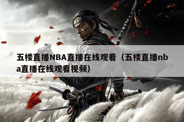 五楼直播NBA直播在线观看(五楼直播nba直播在线观看视频)