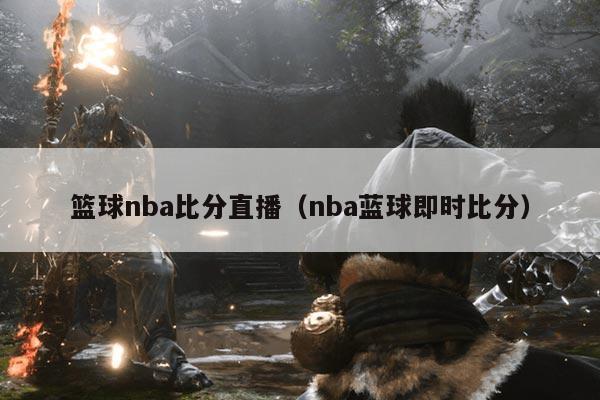 篮球nba比分直播（nba蓝球即时比分）