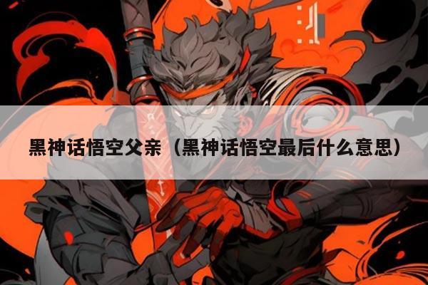 黑神话悟空父亲(黑神话悟空最后什么意思)