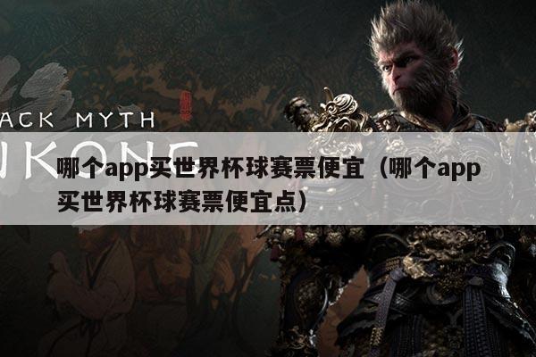 哪个app买世界杯球赛票便宜(哪个app买世界杯球赛票便宜点)