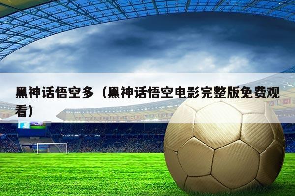 黑神话悟空多（黑神话悟空电影完整版免费观看）