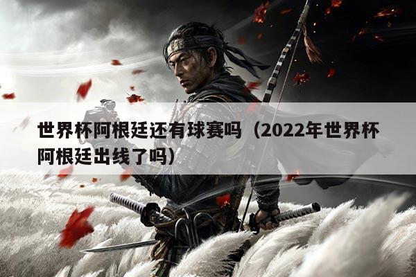 世界杯阿根廷还有球赛吗（2022年世界杯阿根廷出线了吗）