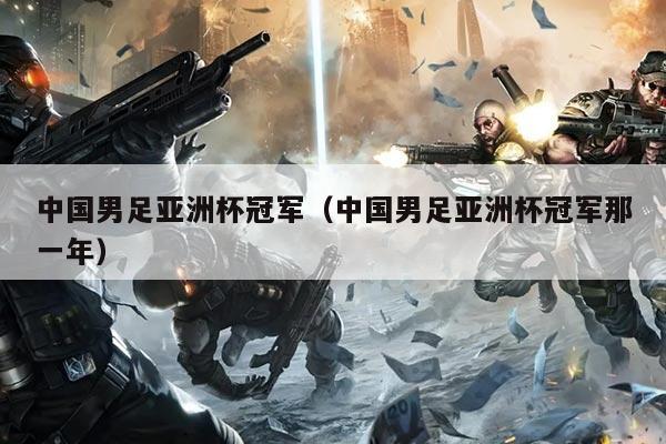 中国男足亚洲杯冠军（中国男足亚洲杯冠军那一年）