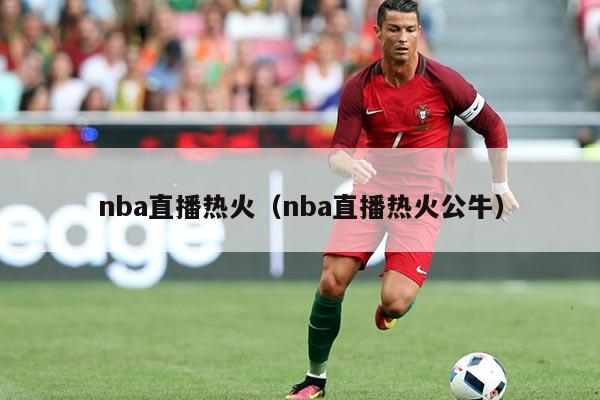 nba直播热火（nba直播热火公牛）