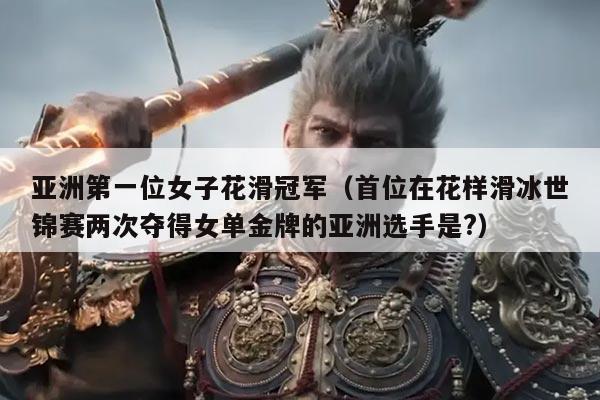 亚洲第一位女子花滑冠军（首位在花样滑冰世锦赛两次夺得女单金牌的亚洲选手是?）