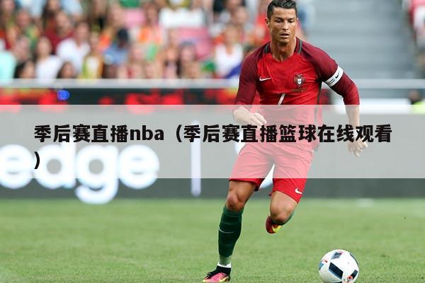 季后赛直播nba（季后赛直播篮球在线观看）