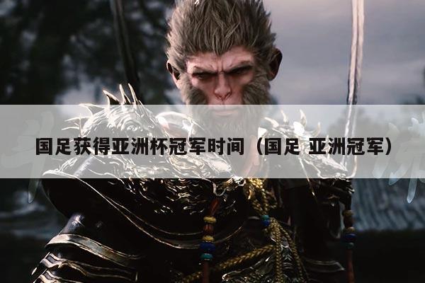 国足获得亚洲杯冠军时间（国足 亚洲冠军）