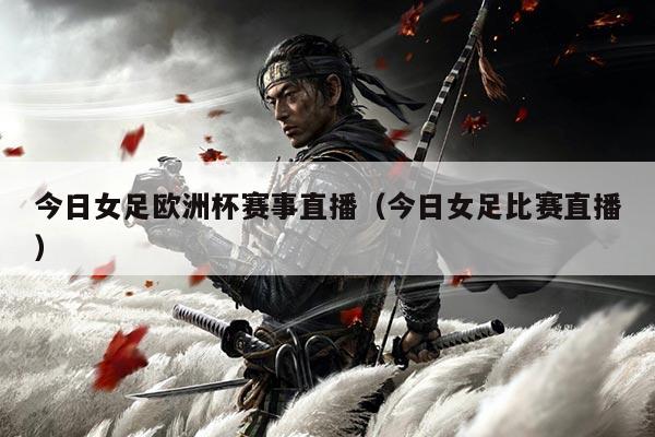 今日女足欧洲杯赛事直播（今日女足比赛直播）