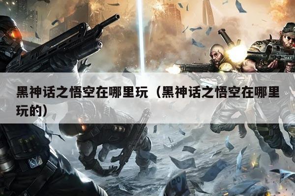 黑神话之悟空在哪里玩（黑神话之悟空在哪里玩的）