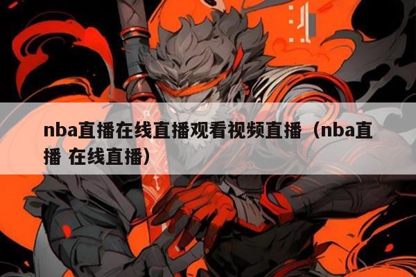 nba直播在线直播观看视频直播(nba直播 在线直播)
