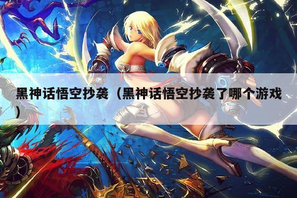 黑神话悟空抄袭（黑神话悟空抄袭了哪个游戏）