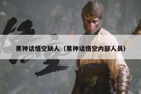 黑神话悟空缺人(黑神话悟空内部人员)