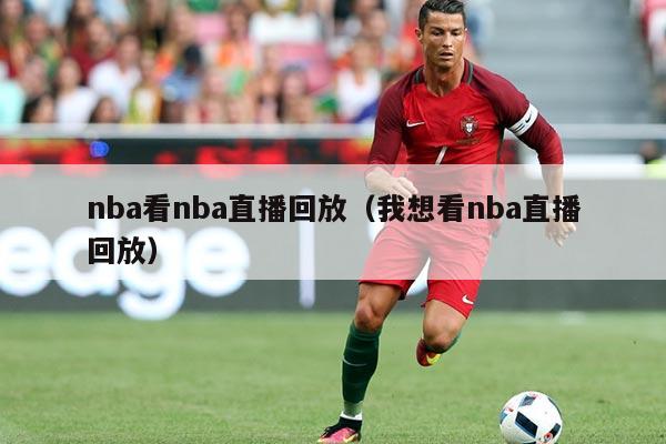 nba看nba直播回放（我想看nba直播回放）