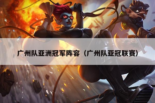 广州队亚洲冠军阵容（广州队亚冠联赛）