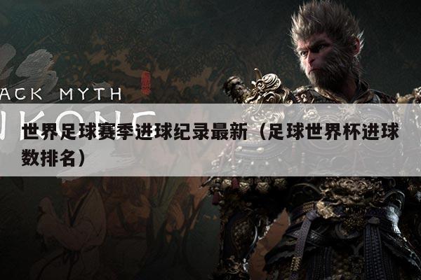 世界足球赛季进球纪录最新(足球世界杯进球数排名)