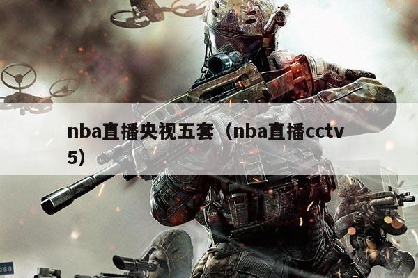 nba直播央视五套(nba直播cctv 5)