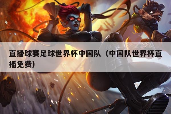 直播球赛足球世界杯中国队(中国队世界杯直播免费)