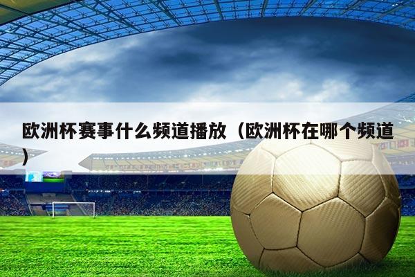 欧洲杯赛事什么频道播放(欧洲杯在哪个频道)