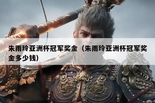 朱雨玲亚洲杯冠军奖金（朱雨玲亚洲杯冠军奖金多少钱）