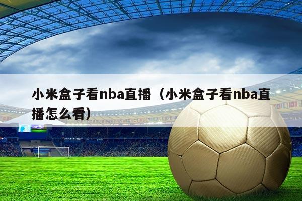 小米盒子看nba直播（小米盒子看nba直播怎么看）