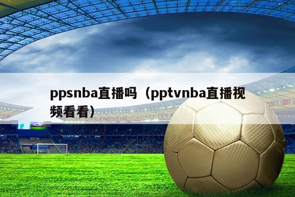 ppsnba直播吗（pptvnba直播视频看看）