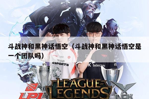 斗战神和黑神话悟空（斗战神和黑神话悟空是一个团队吗）