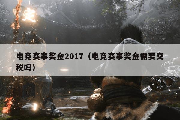 电竞赛事奖金2017(电竞赛事奖金需要交税吗)