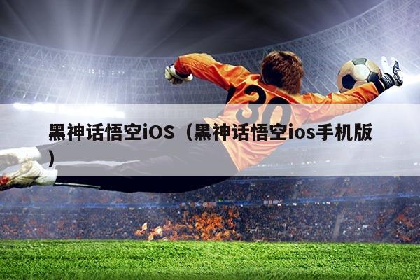 黑神话悟空iOS（黑神话悟空ios手机版）