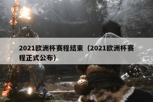 2021欧洲杯赛程结束（2021欧洲杯赛程正式公布）