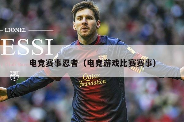 电竞赛事忍者（电竞游戏比赛赛事）
