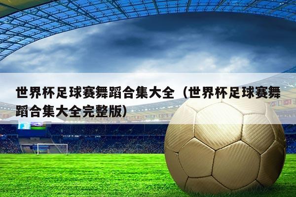 世界杯足球赛舞蹈合集大全（世界杯足球赛舞蹈合集大全完整版）