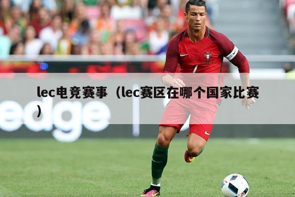 lec电竞赛事（lec赛区在哪个国家比赛）