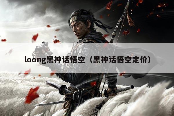 loong黑神话悟空（黑神话悟空定价）