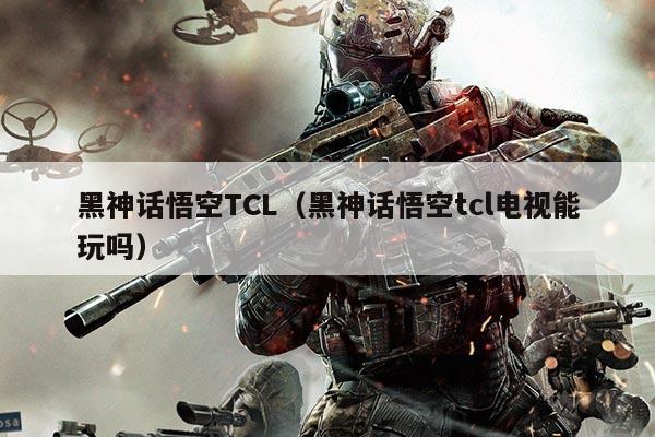 黑神话悟空TCL（黑神话悟空tcl电视能玩吗）
