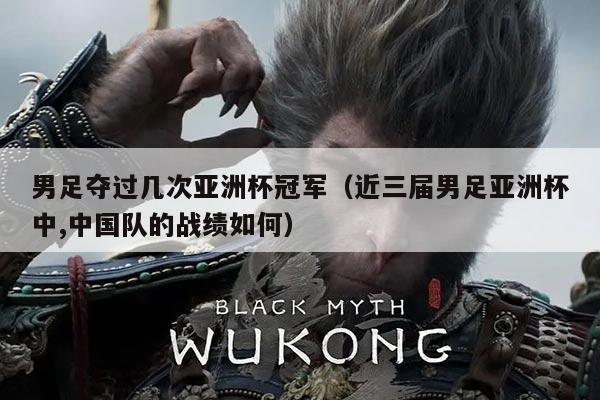 男足夺过几次亚洲杯冠军(近三届男足亚洲杯中,中国队的战绩如何)