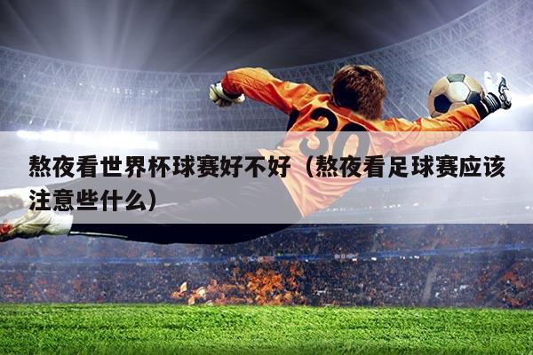 熬夜看世界杯球赛好不好（熬夜看足球赛应该注意些什么）